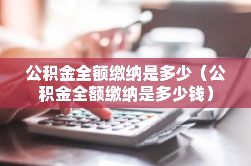公积金全额缴纳是多少（公积金全额缴纳是多少钱）