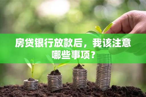 房贷银行放款后，我该注意哪些事项？