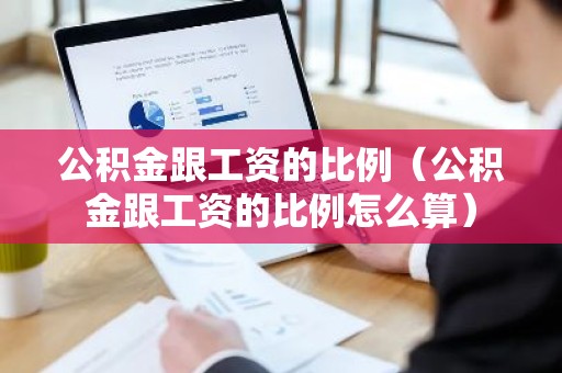 公积金跟工资的比例（公积金跟工资的比例怎么算）