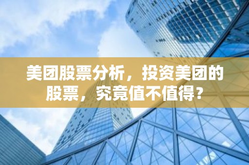 美团股票分析，投资美团的股票，究竟值不值得？