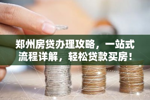 郑州房贷办理攻略，一站式流程详解，轻松贷款买房！
