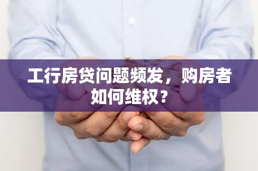 工行房贷问题频发，购房者如何维权？