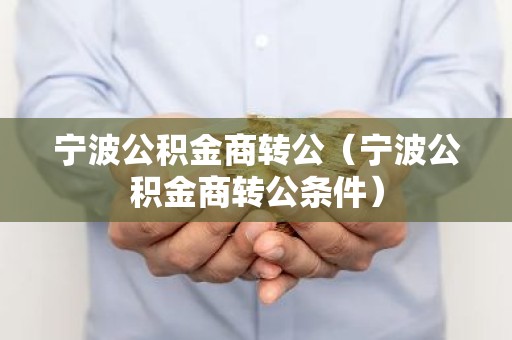 宁波公积金商转公（宁波公积金商转公条件）