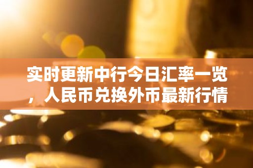 实时更新中行今日汇率一览，人民币兑换外币最新行情解析