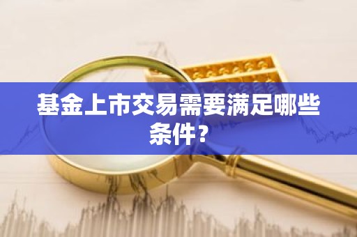 基金上市交易需要满足哪些条件？