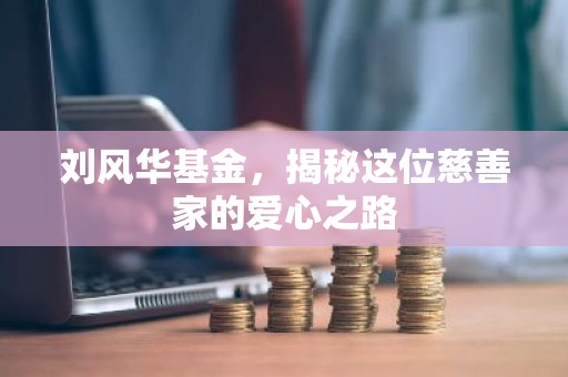 刘风华基金，揭秘这位慈善家的爱心之路