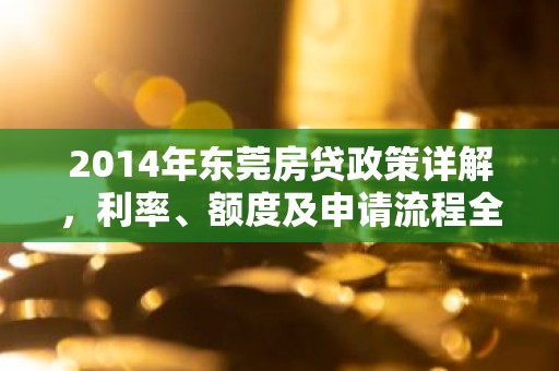2014年东莞房贷政策详解，利率、额度及申请流程全解析