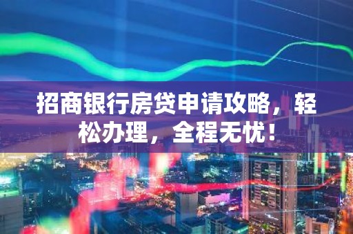 招商银行房贷申请攻略，轻松办理，全程无忧！