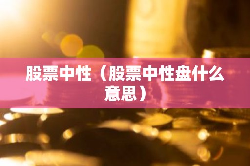 股票中性（股票中性盘什么意思）
