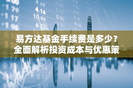 易方达基金手续费是多少？全面解析投资成本与优惠策略