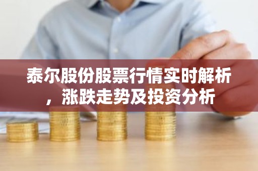 泰尔股份股票行情实时解析，涨跌走势及投资分析