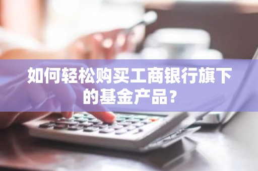 如何轻松购买工商银行旗下的基金产品？