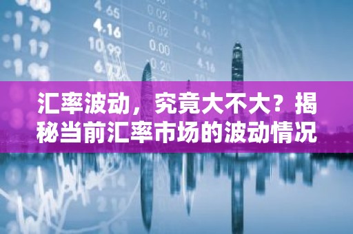 汇率波动，究竟大不大？揭秘当前汇率市场的波动情况