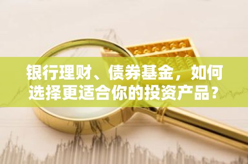 银行理财、债券基金，如何选择更适合你的投资产品？