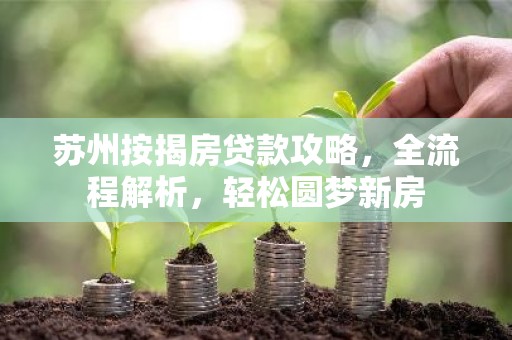苏州按揭房贷款攻略，全流程解析，轻松圆梦新房