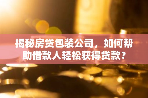 揭秘房贷包装公司，如何帮助借款人轻松获得贷款？