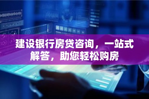 建设银行房贷咨询，一站式解答，助您轻松购房