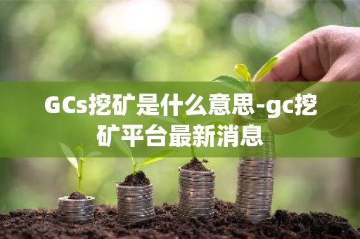 GCs挖矿是什么意思-gc挖矿平台最新消息