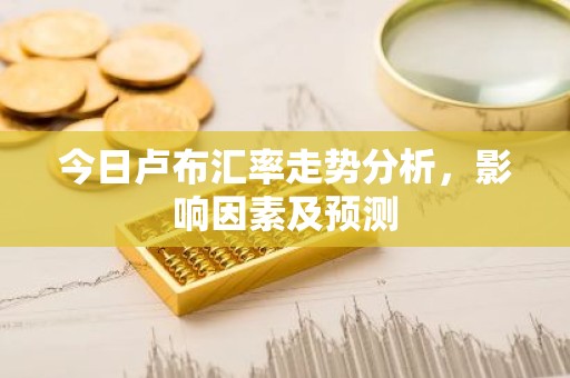 今日卢布汇率走势分析，影响因素及预测