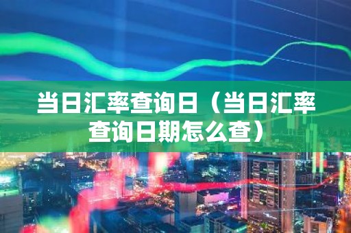 当日汇率查询日（当日汇率查询日期怎么查）