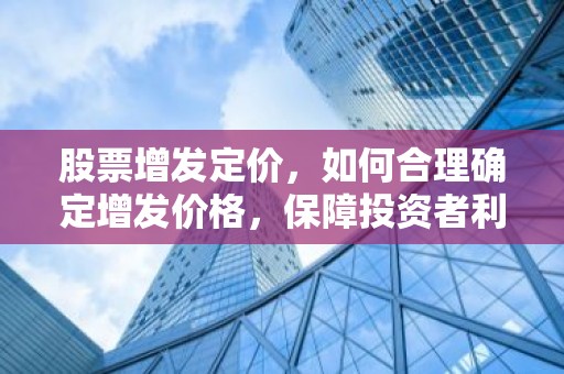 股票增发定价，如何合理确定增发价格，保障投资者利益？