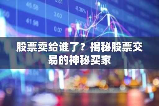 股票卖给谁了？揭秘股票交易的神秘买家