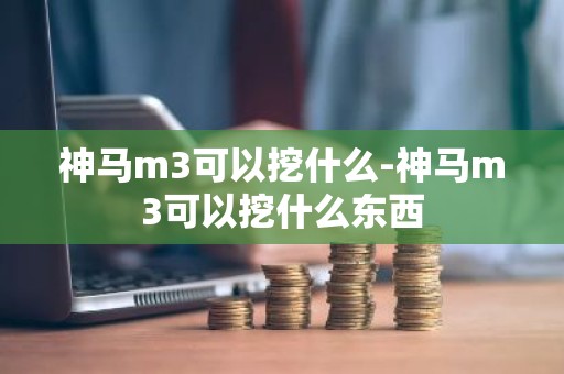 神马m3可以挖什么-神马m3可以挖什么东西