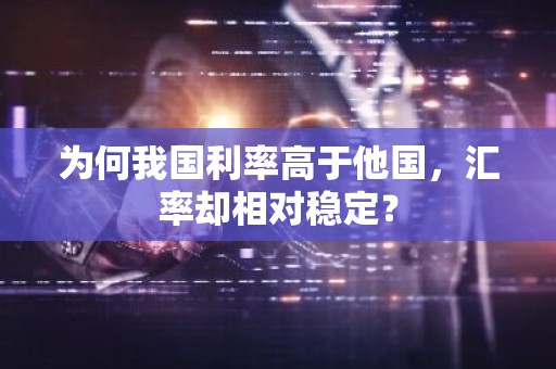 为何我国利率高于他国，汇率却相对稳定？