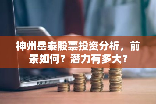 神州岳泰股票投资分析，前景如何？潜力有多大？