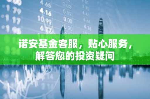 诺安基金客服，贴心服务，解答您的投资疑问