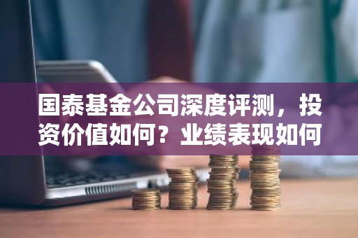 国泰基金公司深度评测，投资价值如何？业绩表现如何？
