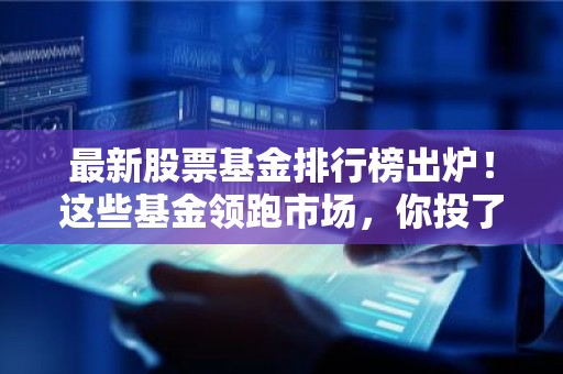 最新股票基金排行榜出炉！这些基金领跑市场，你投了吗？