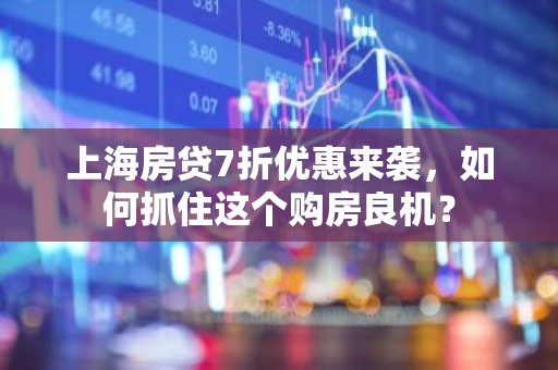 上海房贷7折优惠来袭，如何抓住这个购房良机？
