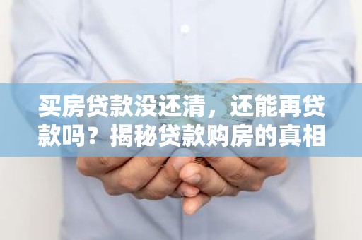 买房贷款没还清，还能再贷款吗？揭秘贷款购房的真相！