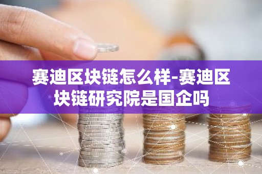 赛迪区块链怎么样-赛迪区块链研究院是国企吗
