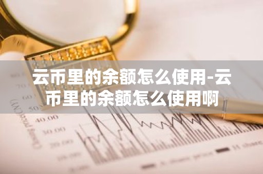 云币里的余额怎么使用-云币里的余额怎么使用啊