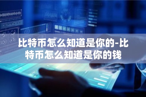 比特币怎么知道是你的-比特币怎么知道是你的钱
