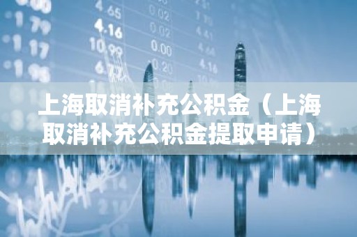 上海取消补充公积金（上海取消补充公积金提取申请）