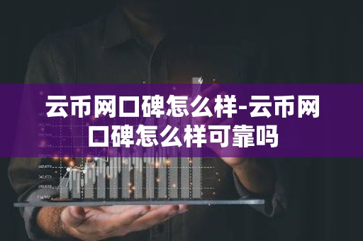 云币网口碑怎么样-云币网口碑怎么样可靠吗