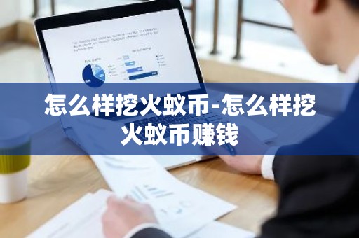 怎么样挖火蚁币-怎么样挖火蚁币赚钱