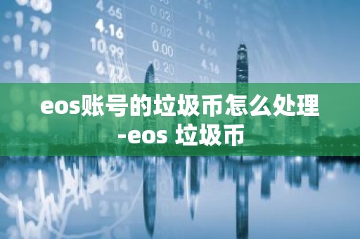 eos账号的垃圾币怎么处理-eos 垃圾币
