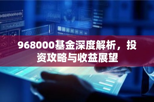 968000基金深度解析，投资攻略与收益展望