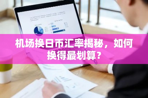 机场换日币汇率揭秘，如何换得最划算？
