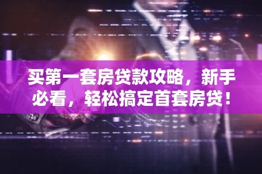 买第一套房贷款攻略，新手必看，轻松搞定首套房贷！