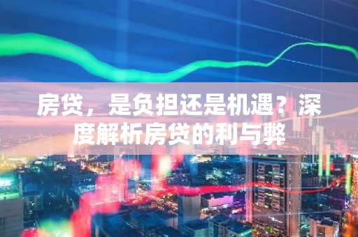 房贷，是负担还是机遇？深度解析房贷的利与弊