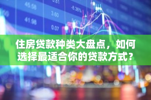 住房贷款种类大盘点，如何选择最适合你的贷款方式？