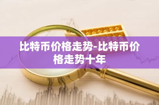 比特币价格走势-比特币价格走势十年