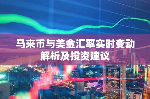 马来币与美金汇率实时变动解析及投资建议