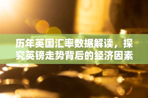 历年英国汇率数据解读，探究英镑走势背后的经济因素