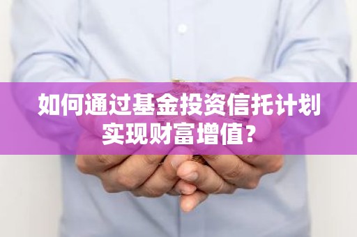 如何通过基金投资信托计划实现财富增值？